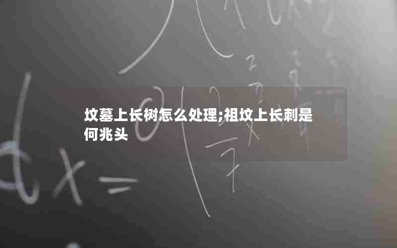 坟墓上长树怎么处理;祖坟上长刺是何兆头