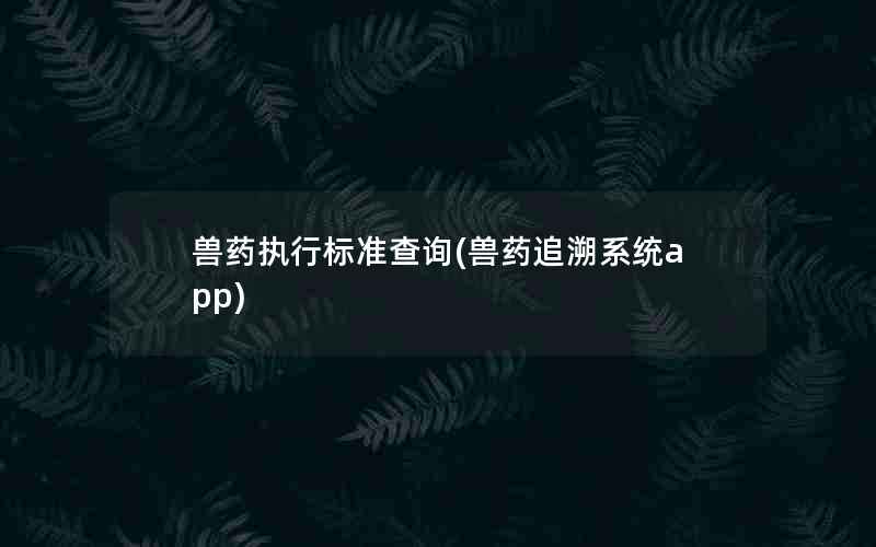 兽药执行标准查询(兽药追溯系统app)