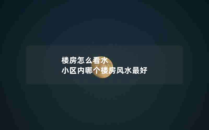 楼房怎么看水 小区内哪个楼房风水最好