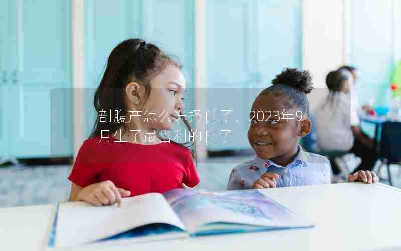 剖腹产怎么选择日子、2023年9月生子最吉利的日子