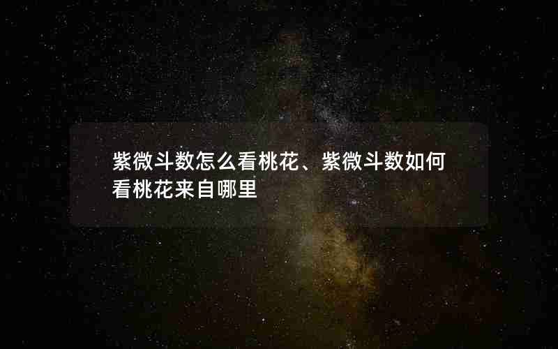 紫微斗数怎么看桃花、紫微斗数如何看桃花来自哪里