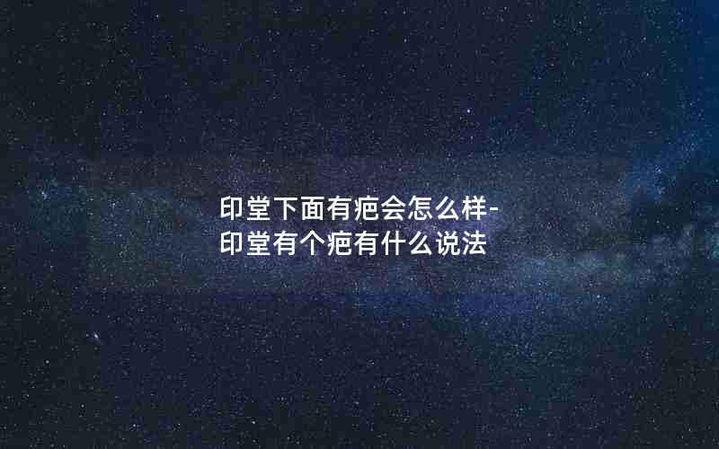 印堂下面有疤会怎么样-印堂有个疤有什么说法