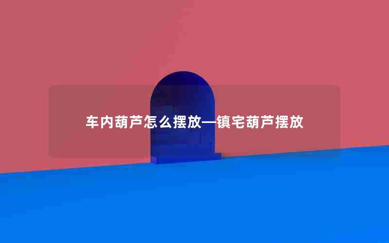 车内葫芦怎么摆放—镇宅葫芦摆放