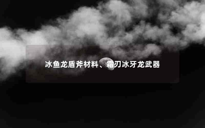 冰鱼龙盾斧材料、霜刃冰牙龙武器