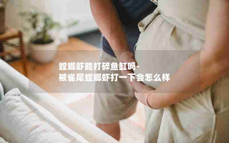 螳螂虾能打碎鱼缸吗-被雀尾螳螂虾打一下会怎么样