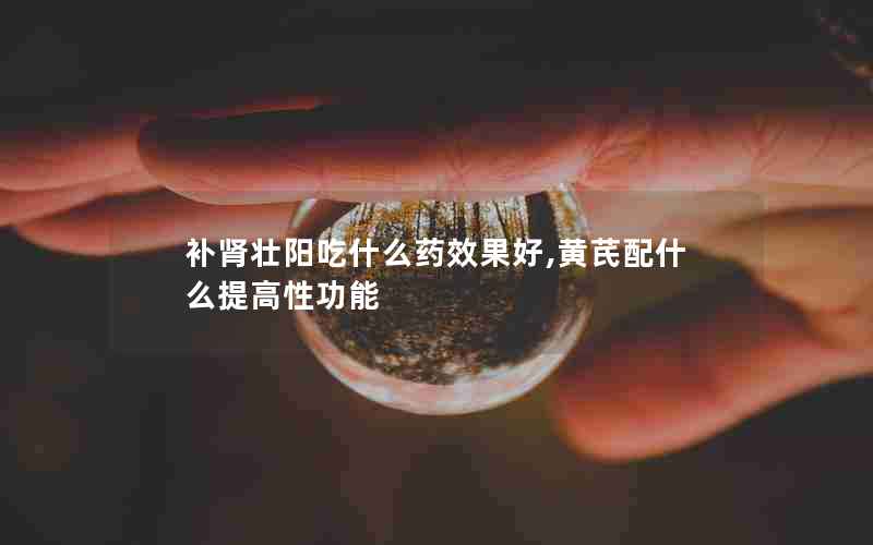 补肾壮阳吃什么药效果好,黄芪配什么提高性功能