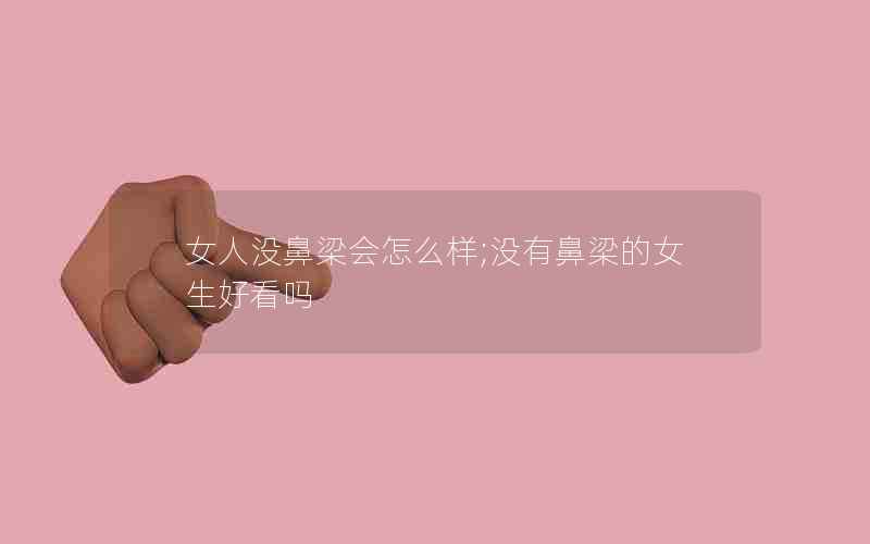 女人没鼻梁会怎么样;没有鼻梁的女生好看吗