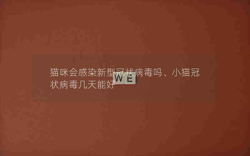 猫咪会感染新型冠状病毒吗、小猫冠状病毒几天能好