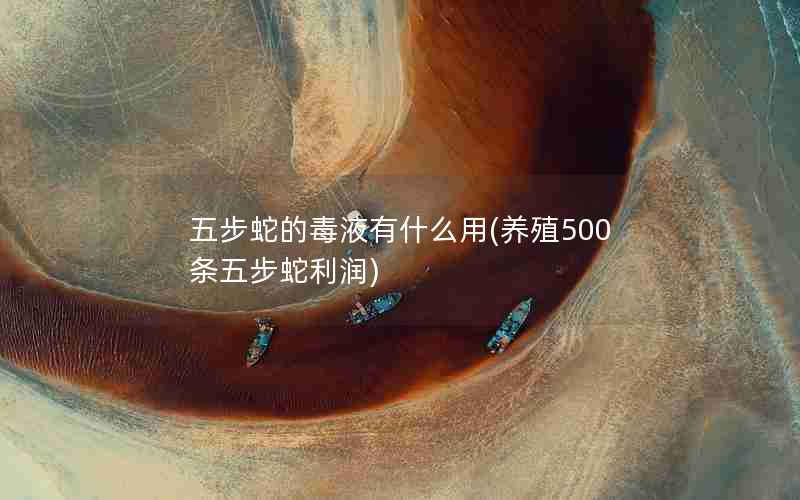 五步蛇的毒液有什么用(养殖500条五步蛇利润)