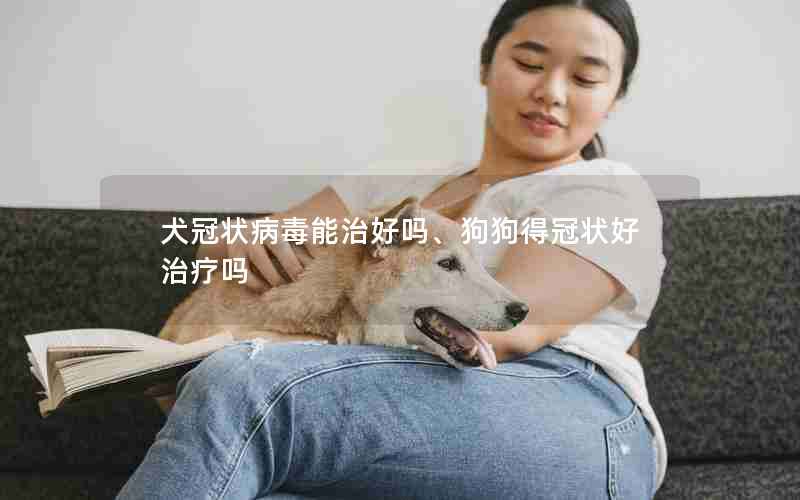 犬冠状病毒能治好吗、狗狗得冠状好治疗吗