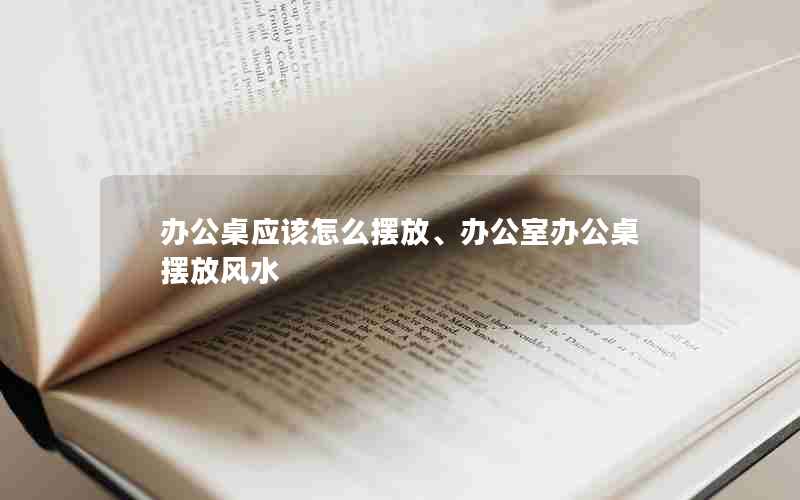 办公桌应该怎么摆放、办公室办公桌摆放风水