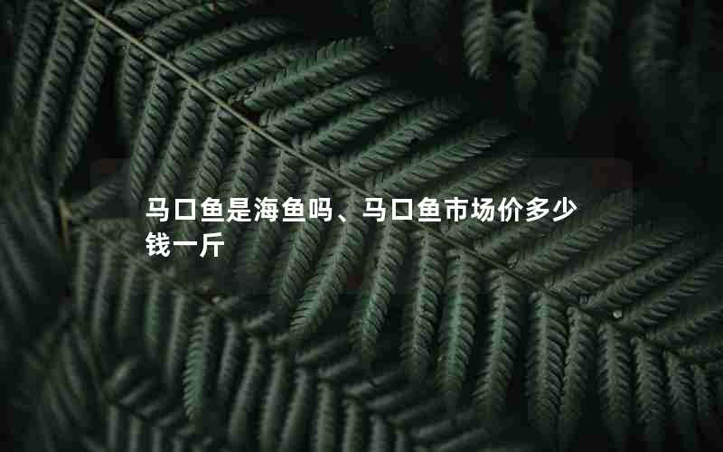 马口鱼是海鱼吗、马口鱼市场价多少钱一斤